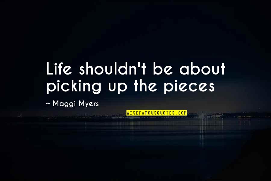 Picking Up The Pieces Quotes By Maggi Myers: Life shouldn't be about picking up the pieces