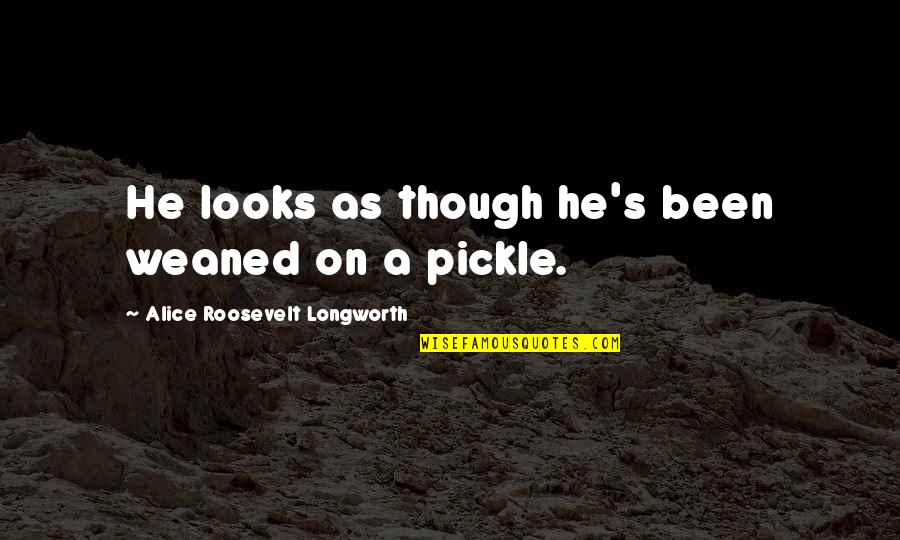 Pickle Quotes By Alice Roosevelt Longworth: He looks as though he's been weaned on Pickle Quotes By Alice Roosevelt Longworth: He looks as though he's been weaned on