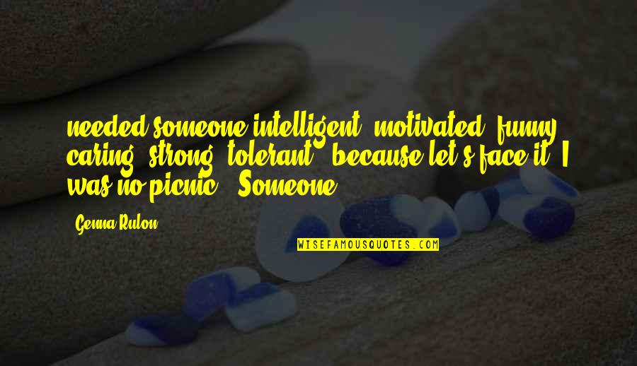 Picnic Quotes By Genna Rulon: needed someone intelligent, motivated, funny, caring, strong, tolerant