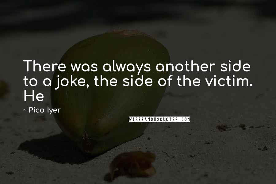 Pico Iyer quotes: There was always another side to a joke, the side of the victim. He