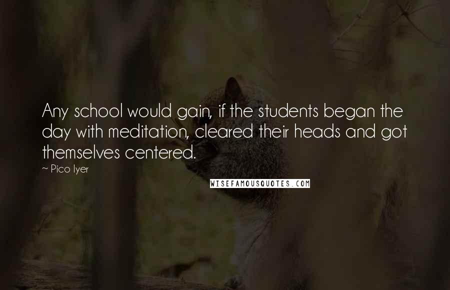 Pico Iyer quotes: Any school would gain, if the students began the day with meditation, cleared their heads and got themselves centered.