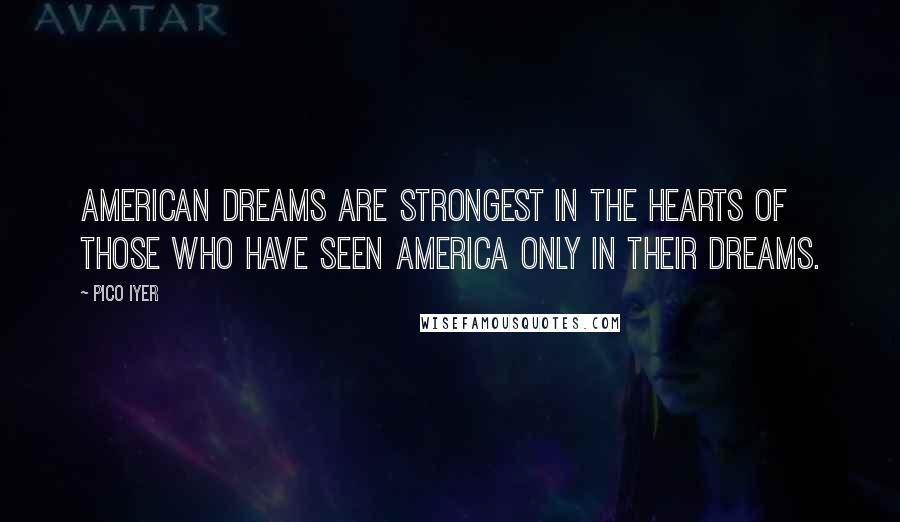 Pico Iyer quotes: American dreams are strongest in the hearts of those who have seen America only in their dreams.