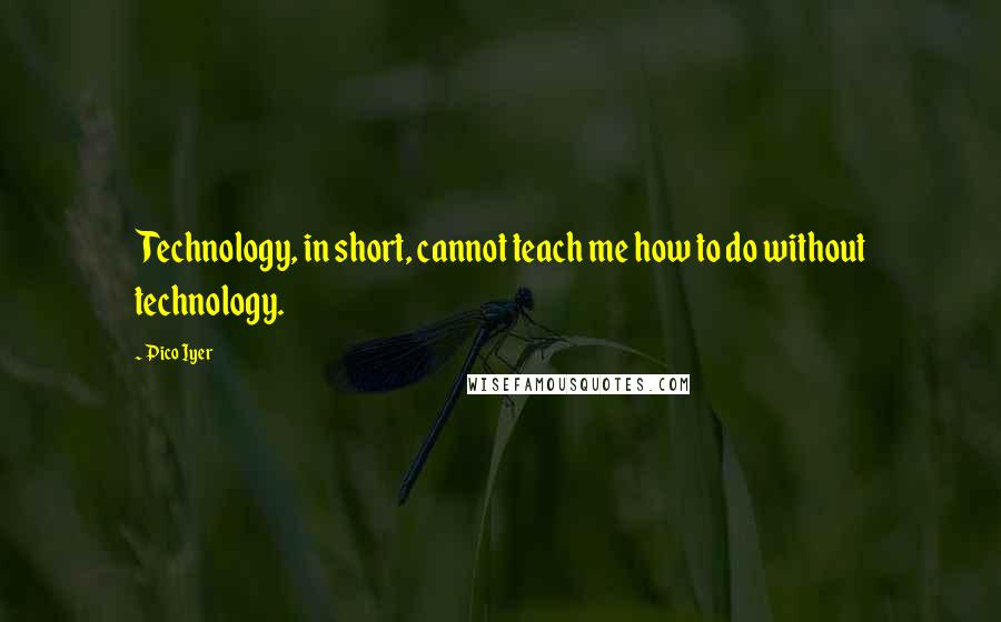 Pico Iyer quotes: Technology, in short, cannot teach me how to do without technology.