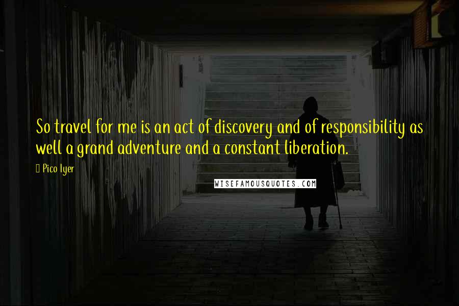 Pico Iyer quotes: So travel for me is an act of discovery and of responsibility as well a grand adventure and a constant liberation.