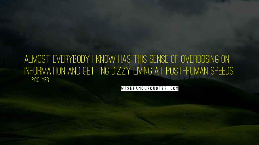 Pico Iyer quotes: Almost everybody I know has this sense of overdosing on information and getting dizzy living at post-human speeds.