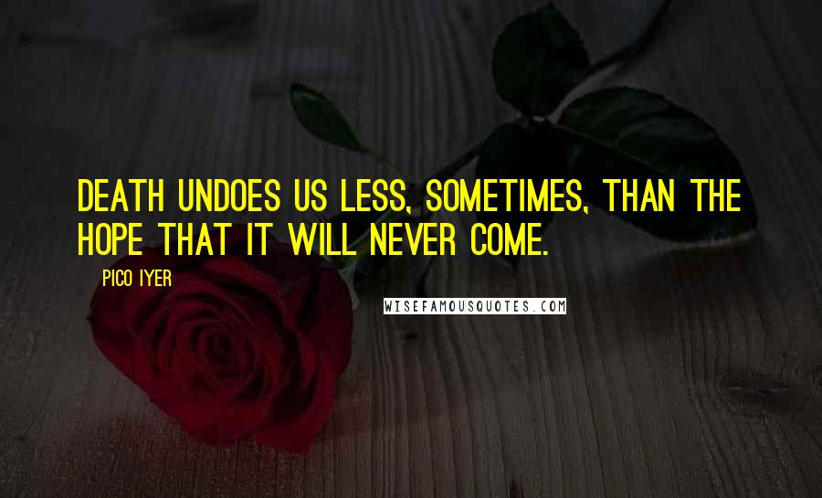 Pico Iyer quotes: Death undoes us less, sometimes, than the hope that it will never come.