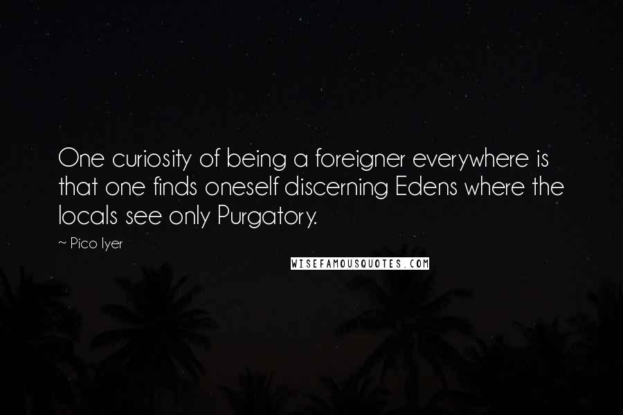 Pico Iyer quotes: One curiosity of being a foreigner everywhere is that one finds oneself discerning Edens where the locals see only Purgatory.
