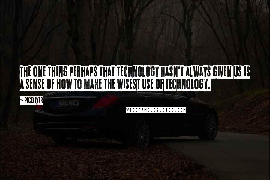 Pico Iyer quotes: The one thing perhaps that technology hasn't always given us is a sense of how to make the wisest use of technology.