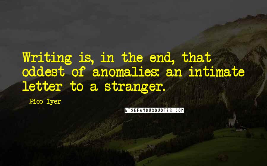 Pico Iyer quotes: Writing is, in the end, that oddest of anomalies: an intimate letter to a stranger.