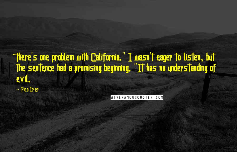 Pico Iyer quotes: There's one problem with California." I wasn't eager to listen, but the sentence had a promising beginning. "It has no understanding of evil.