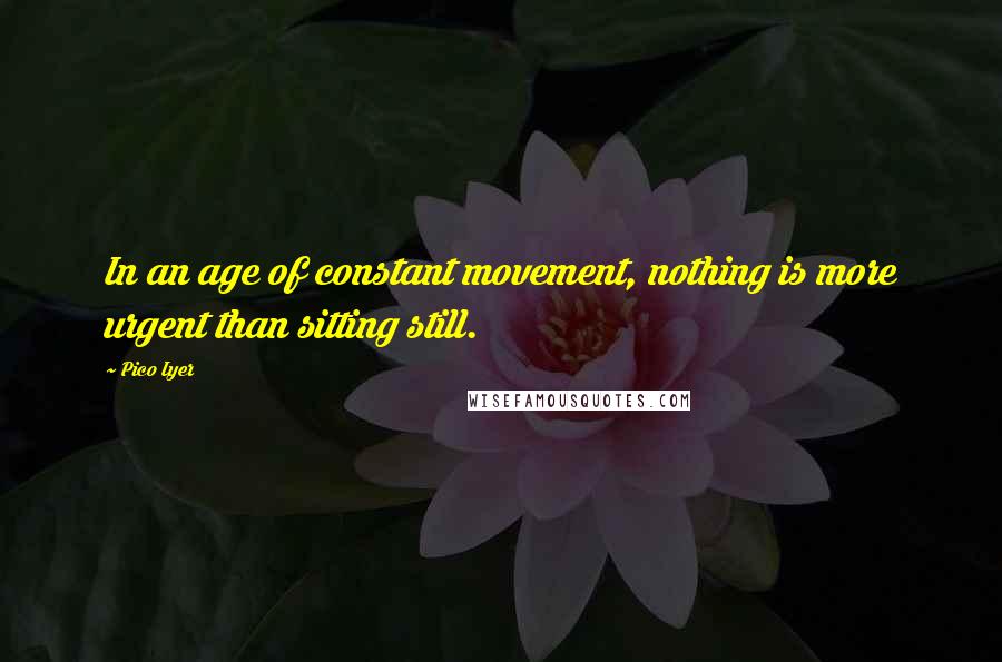 Pico Iyer quotes: In an age of constant movement, nothing is more urgent than sitting still.