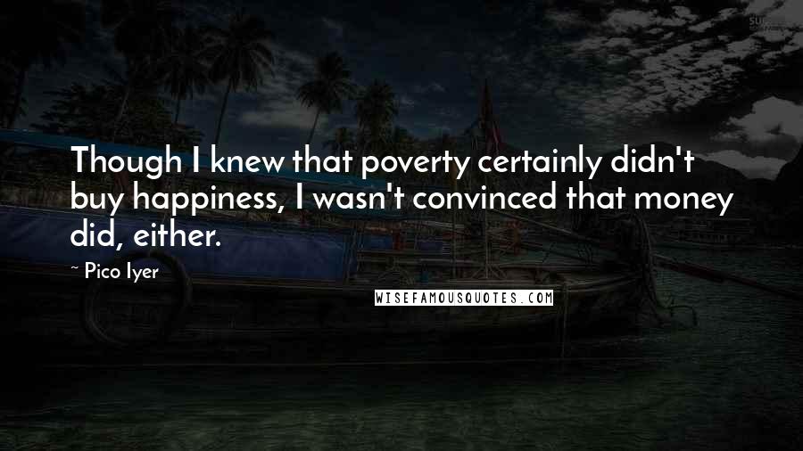 Pico Iyer quotes: Though I knew that poverty certainly didn't buy happiness, I wasn't convinced that money did, either.