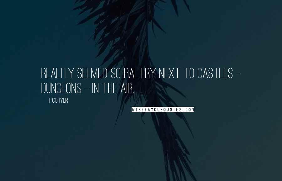 Pico Iyer quotes: Reality seemed so paltry next to castles - dungeons - in the air.