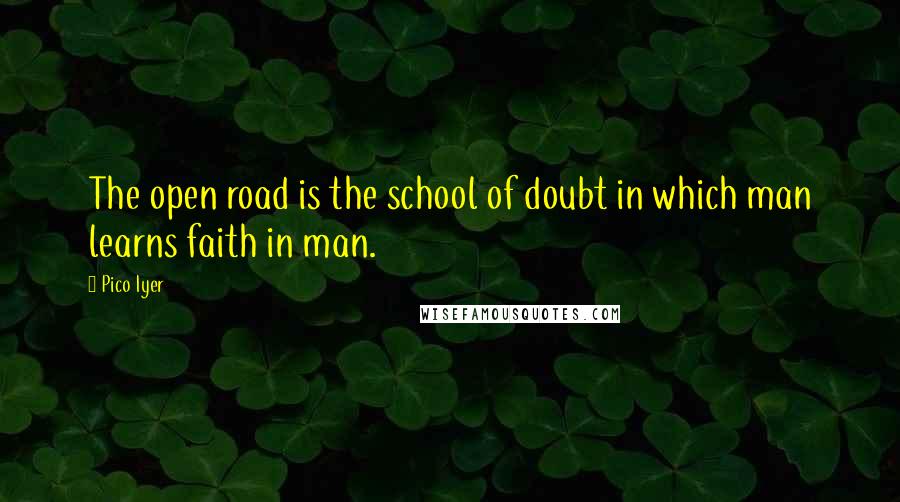 Pico Iyer quotes: The open road is the school of doubt in which man learns faith in man.