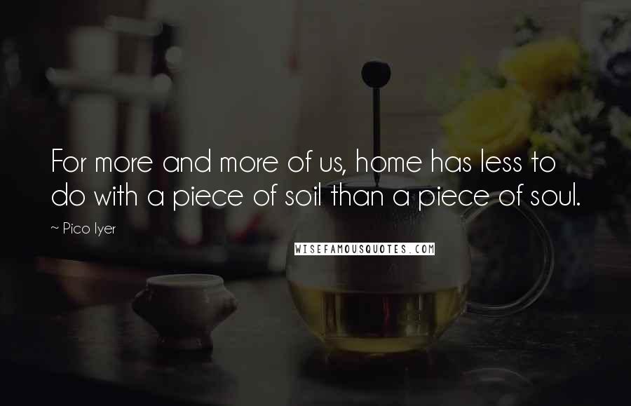 Pico Iyer quotes: For more and more of us, home has less to do with a piece of soil than a piece of soul.