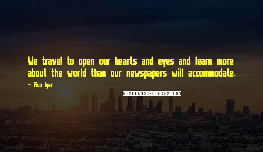 Pico Iyer quotes: We travel to open our hearts and eyes and learn more about the world than our newspapers will accommodate.