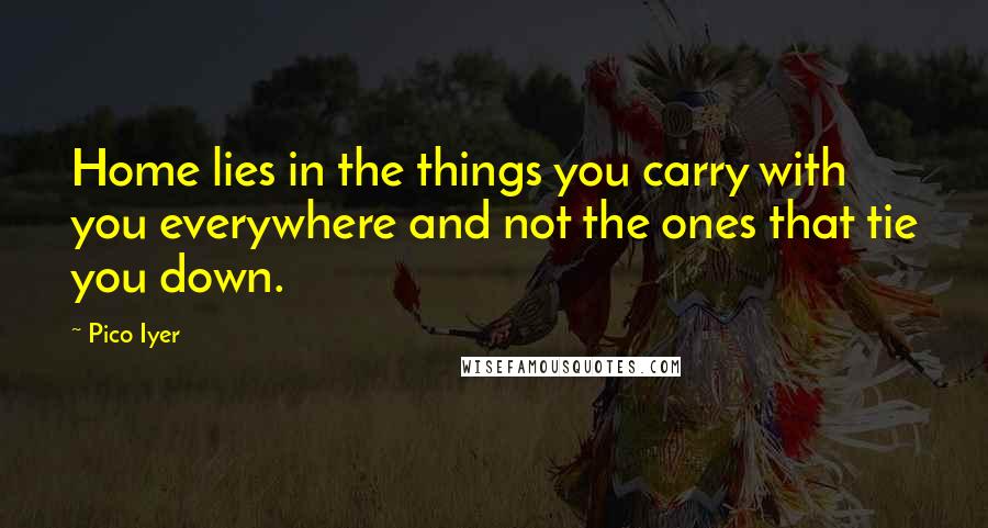 Pico Iyer quotes: Home lies in the things you carry with you everywhere and not the ones that tie you down.