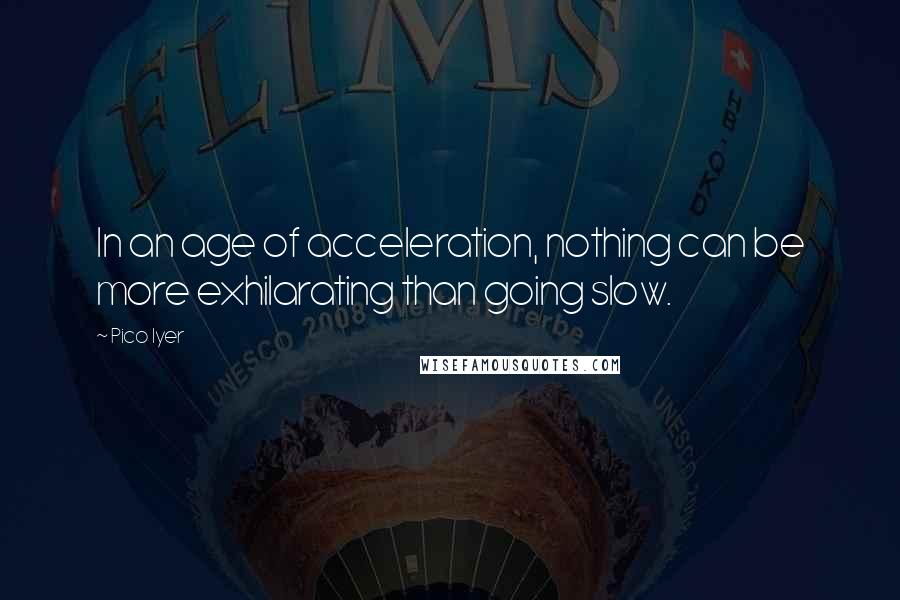 Pico Iyer quotes: In an age of acceleration, nothing can be more exhilarating than going slow.