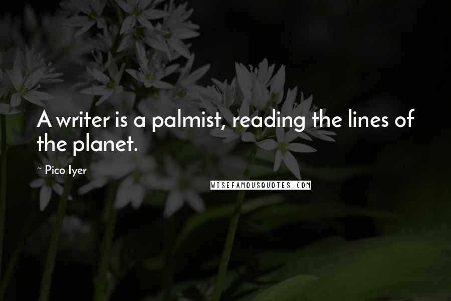 Pico Iyer quotes: A writer is a palmist, reading the lines of the planet.