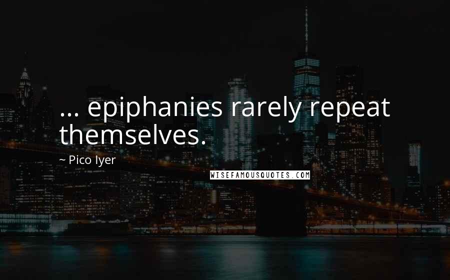 Pico Iyer quotes: ... epiphanies rarely repeat themselves.
