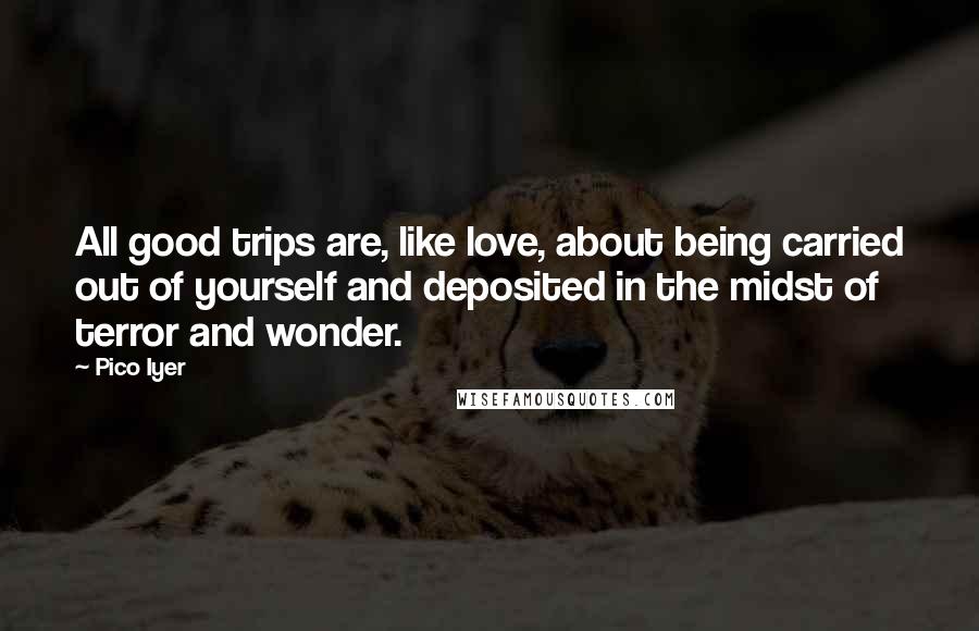 Pico Iyer quotes: All good trips are, like love, about being carried out of yourself and deposited in the midst of terror and wonder.