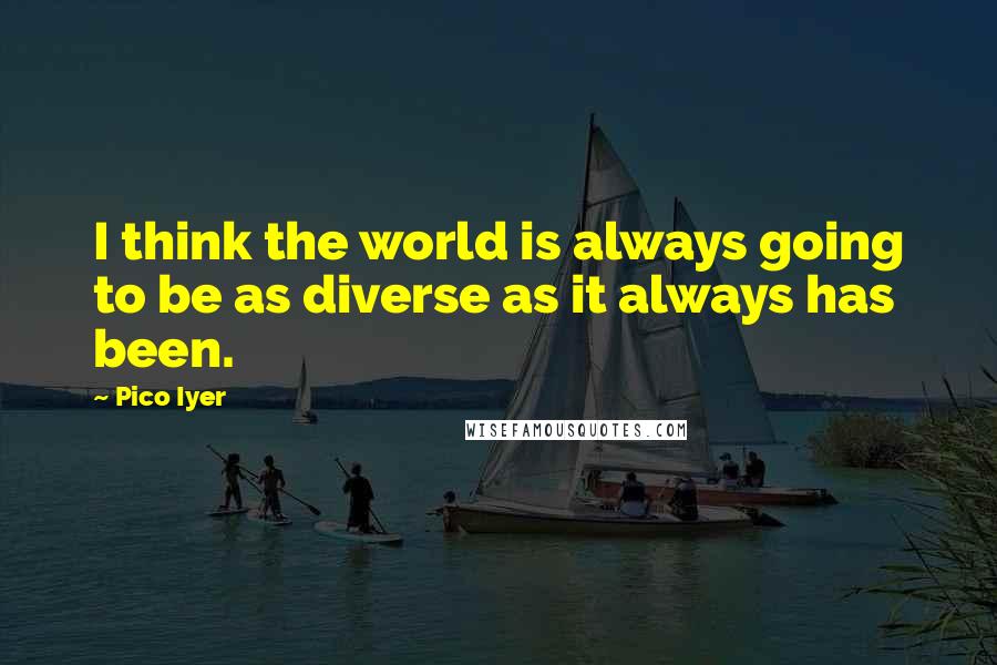Pico Iyer quotes: I think the world is always going to be as diverse as it always has been.