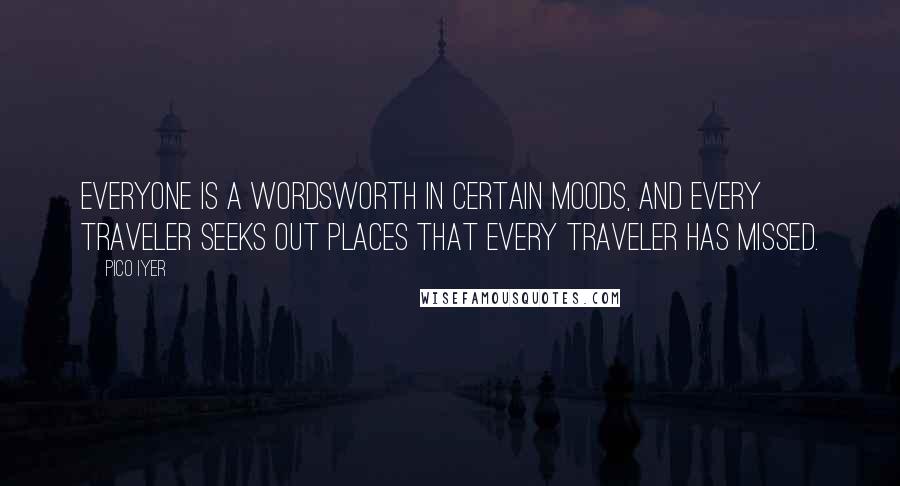 Pico Iyer quotes: Everyone is a Wordsworth in certain moods, and every traveler seeks out places that every traveler has missed.