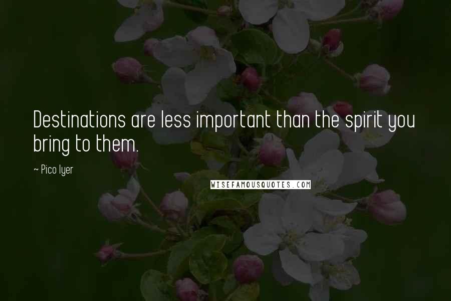 Pico Iyer quotes: Destinations are less important than the spirit you bring to them.