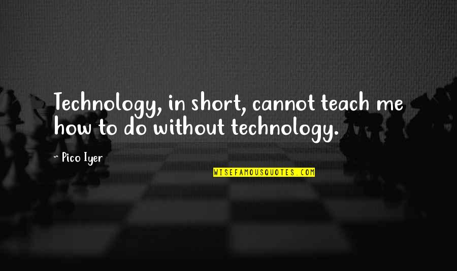 Pico Iyer Quotes By Pico Iyer: Technology, in short, cannot teach me how to