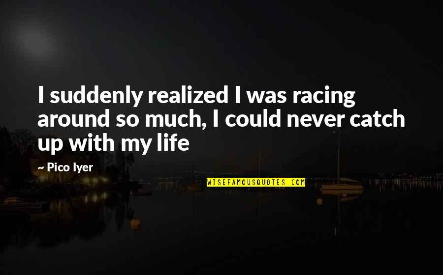 Pico Iyer Quotes By Pico Iyer: I suddenly realized I was racing around so