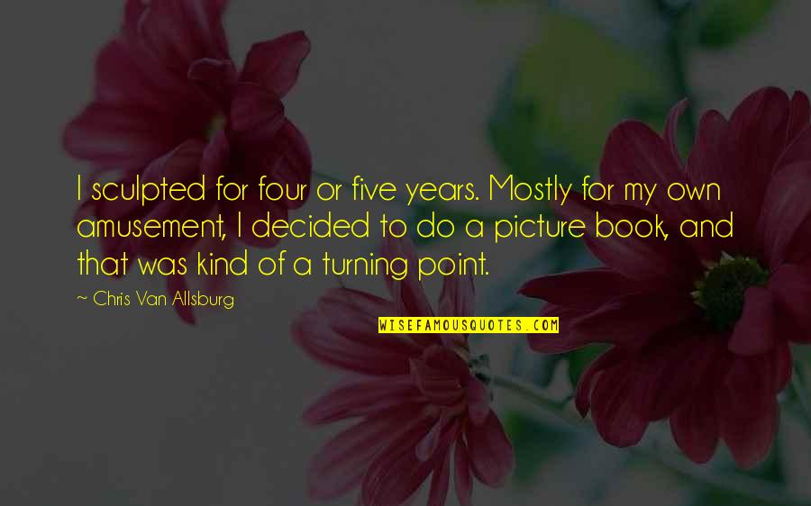 Picture Book Quotes By Chris Van Allsburg: I sculpted for four or five years. Mostly