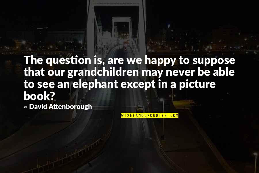 Picture Book Quotes By David Attenborough: The question is, are we happy to suppose