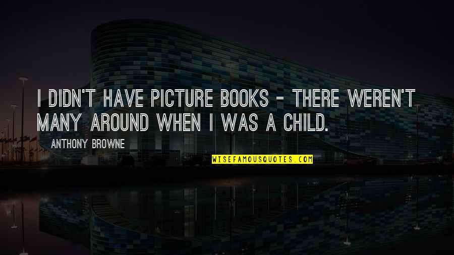 Picture Books Quotes By Anthony Browne: I didn't have picture books - there weren't