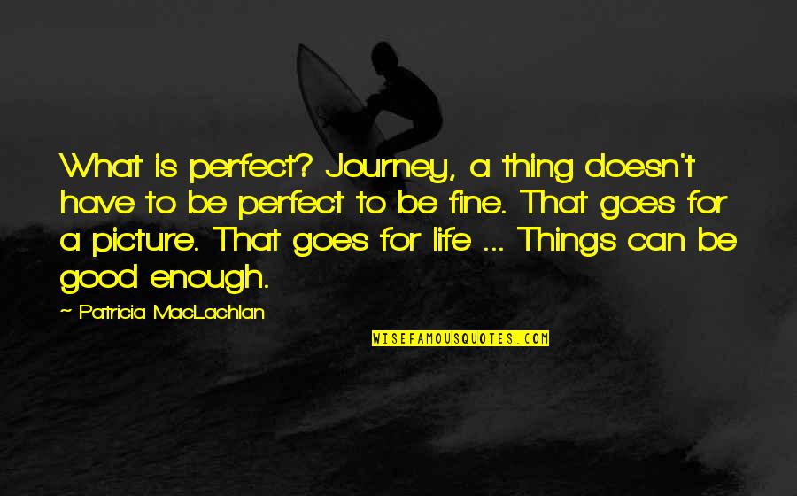 Picture For Good Quotes By Patricia MacLachlan: What is perfect? Journey, a thing doesn't have