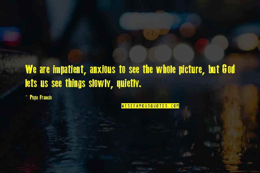 Picture Of God With Quotes By Pope Francis: We are impatient, anxious to see the whole Picture Of God With Quotes By Pope Francis: We are impatient, anxious to see the whole