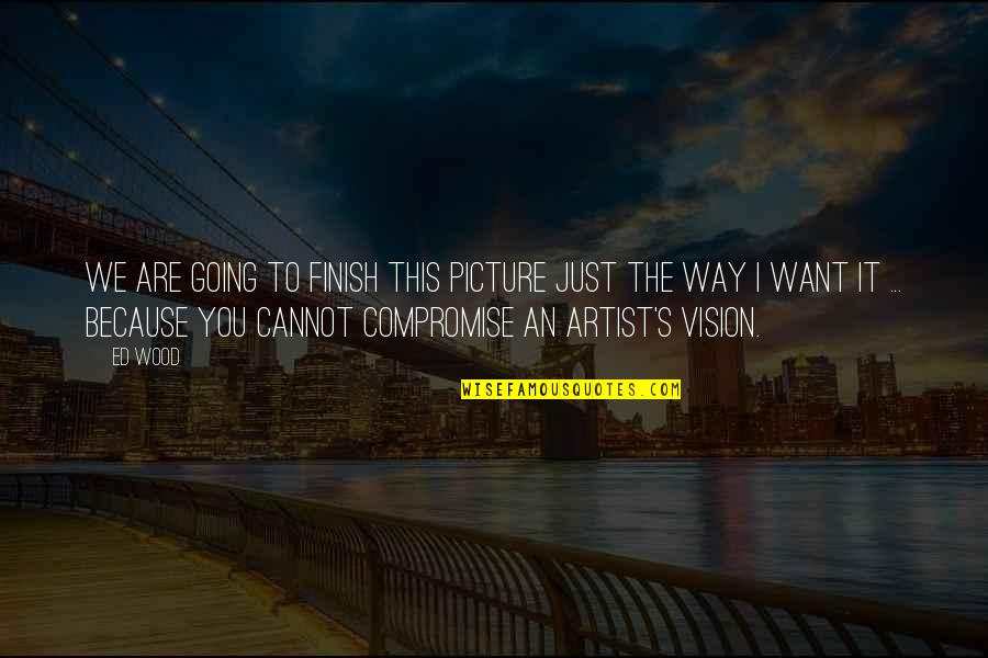 Picture This Quotes By Ed Wood: We are going to finish this picture just Picture This Quotes By Ed Wood: We are going to finish this picture just