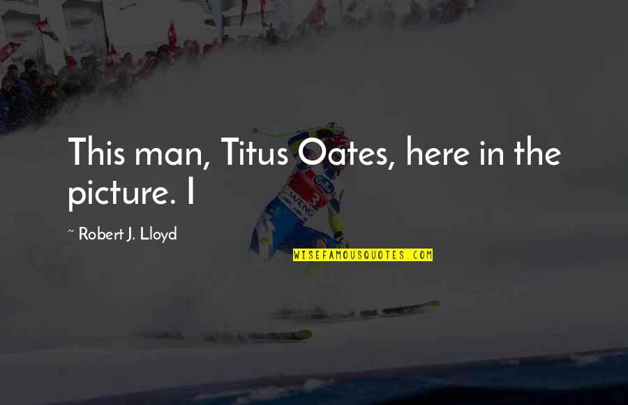 Picture This Quotes By Robert J. Lloyd: This man, Titus Oates, here in the picture. Picture This Quotes By Robert J. Lloyd: This man, Titus Oates, here in the picture.