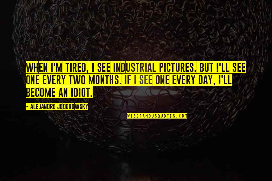 Pictures An Quotes By Alejandro Jodorowsky: When I'm tired, I see industrial pictures. But