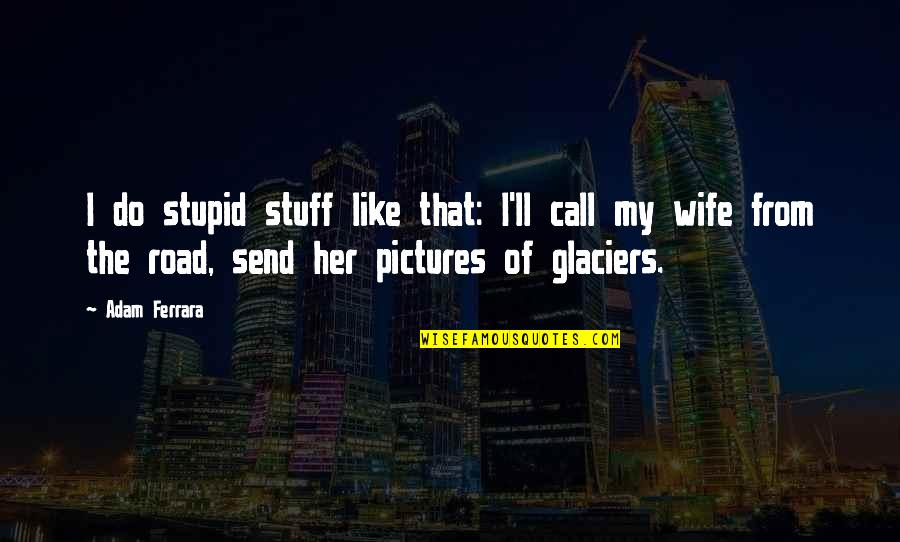 Pictures Of Her Quotes By Adam Ferrara: I do stupid stuff like that: I'll call