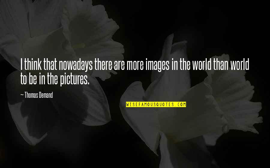 Pictures Of This Is My World Quotes By Thomas Demand: I think that nowadays there are more images Pictures Of This Is My World Quotes By Thomas Demand: I think that nowadays there are more images