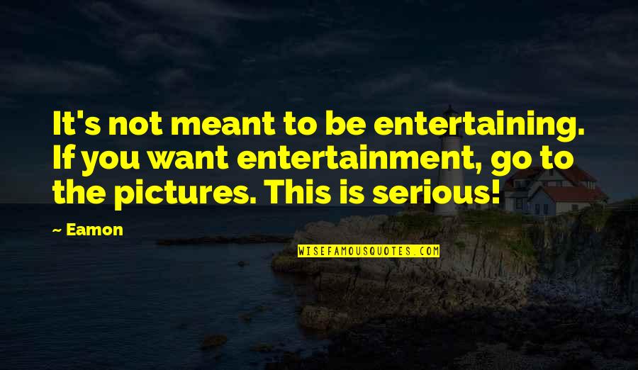 Pictures To Go With Quotes By Eamon: It's not meant to be entertaining. If you