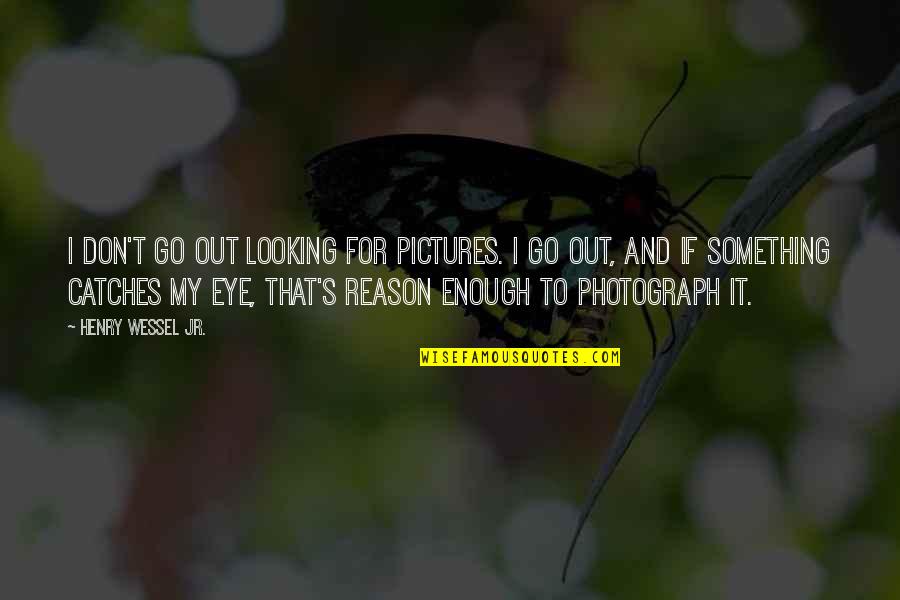 Pictures To Go With Quotes By Henry Wessel Jr.: I don't go out looking for pictures. I