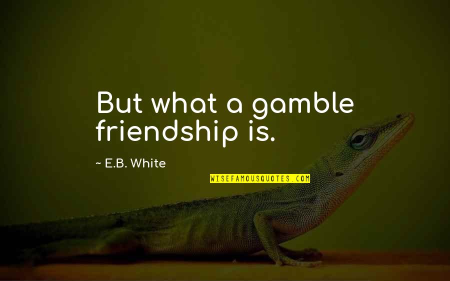 Picturing Quotes By E.B. White: But what a gamble friendship is.