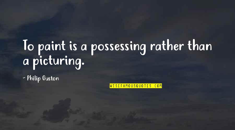 Picturing Quotes By Philip Guston: To paint is a possessing rather than a