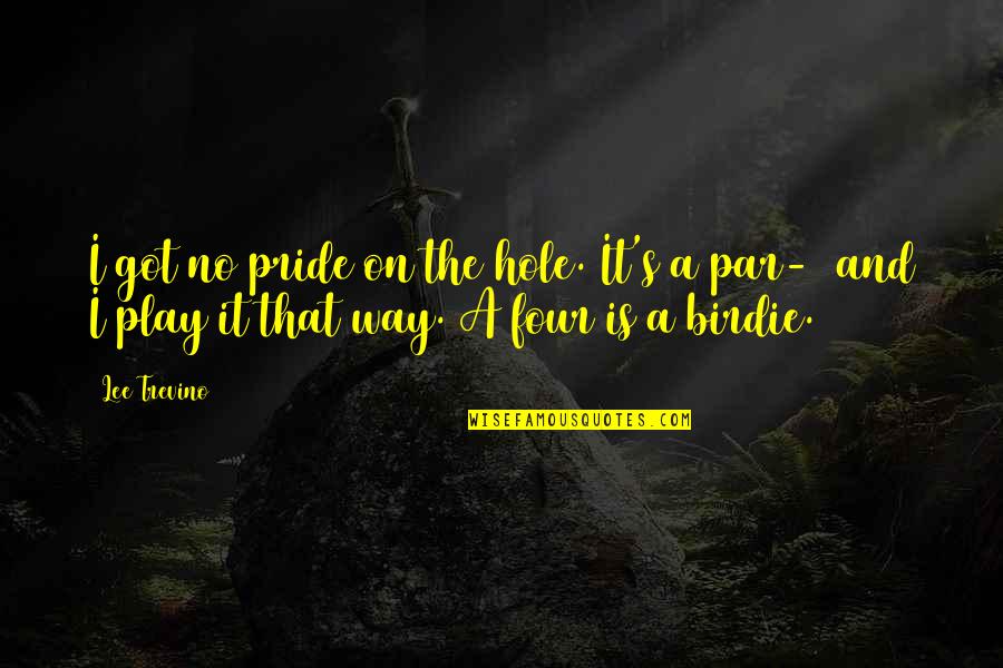 Piddy Pablo Quotes By Lee Trevino: I got no pride on the hole. It's