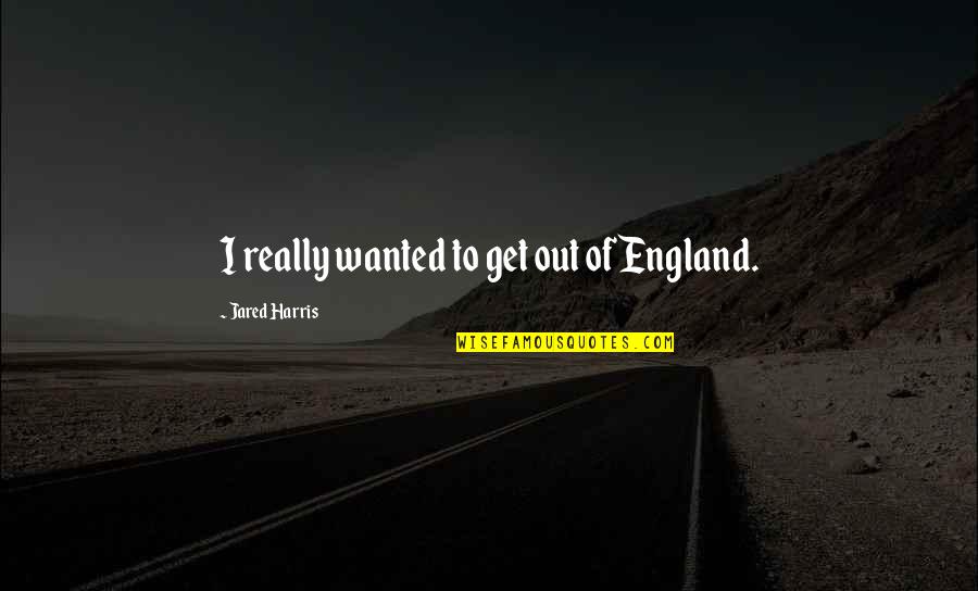 Pidgin English Love Quotes By Jared Harris: I really wanted to get out of England.