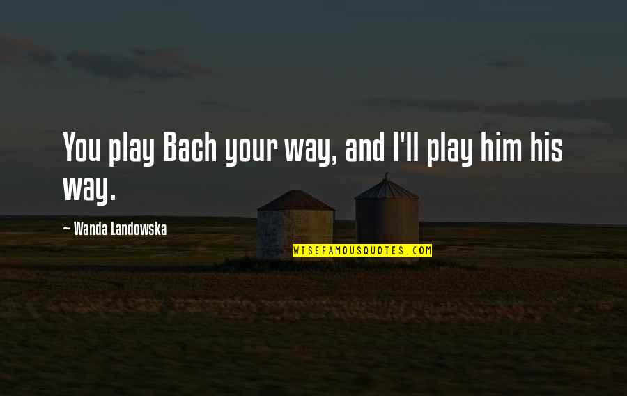 Pidi Baik Quotes By Wanda Landowska: You play Bach your way, and I'll play