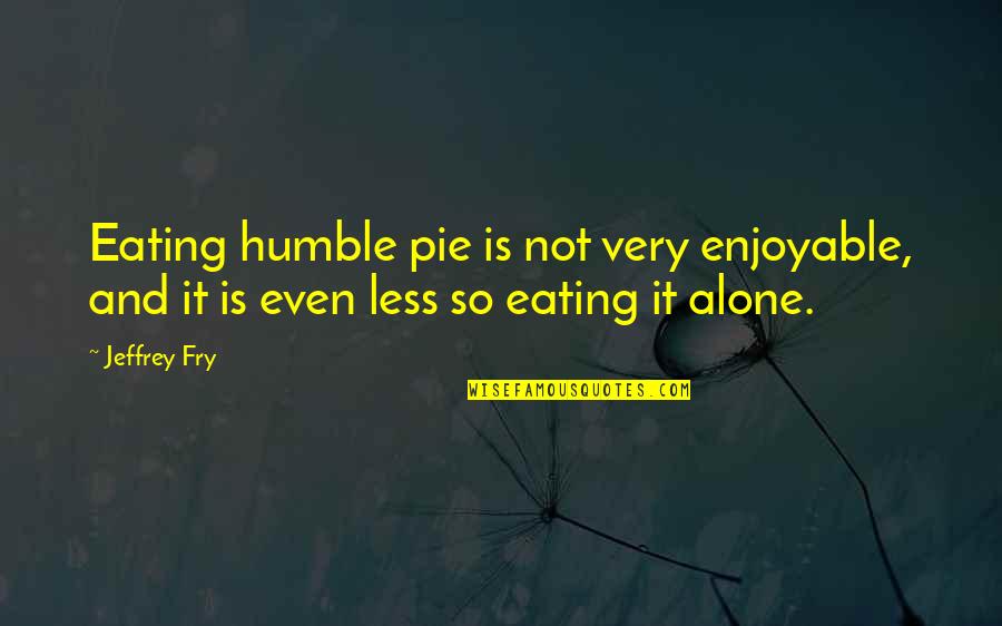 Pie Eating Quotes By Jeffrey Fry: Eating humble pie is not very enjoyable, and