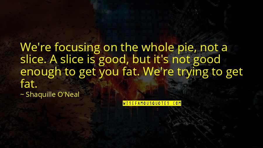 Pie Quotes By Shaquille O'Neal: We're focusing on the whole pie, not a Pie Quotes By Shaquille O'Neal: We're focusing on the whole pie, not a