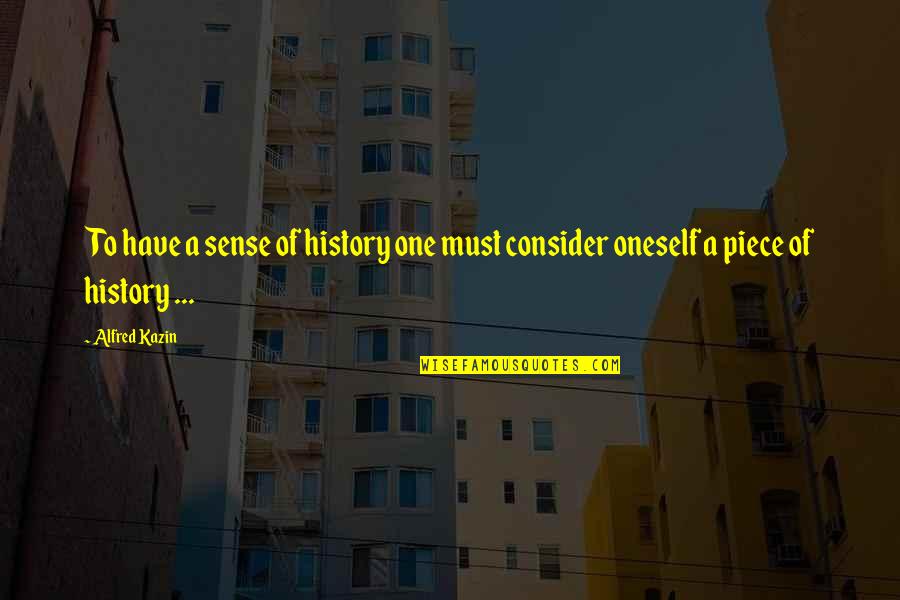 Piece Piece Quotes By Alfred Kazin: To have a sense of history one must